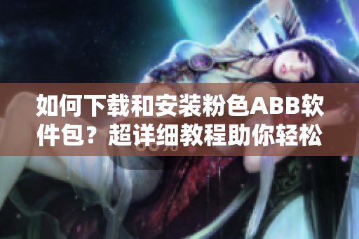 如何下载和安装粉色ABB软件包？超详细教程助你轻松上手