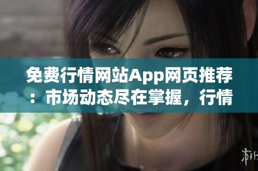 免费行情网站App网页推荐：市场动态尽在掌握，行情信息一键查询