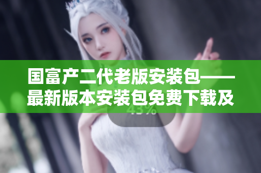 国富产二代老版安装包——最新版本安装包免费下载及安装教程