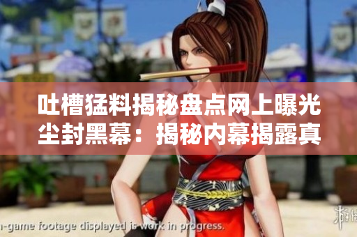 吐槽猛料揭秘盘点网上曝光尘封黑幕：揭秘内幕揭露真相，全方位了解明星隐私引热议