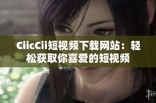 CiicCii短视频下载网站：轻松获取你喜爱的短视频