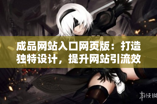 成品网站入口网页版：打造独特设计，提升网站引流效果