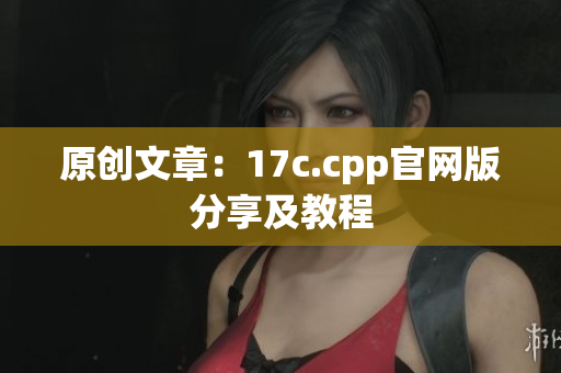 原创文章：17c.cpp官网版分享及教程