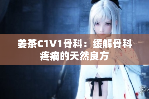 姜茶C1V1骨科：缓解骨科疼痛的天然良方