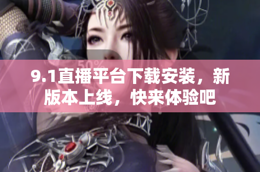 9.1直播平台下载安装，新版本上线，快来体验吧