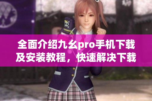 全面介绍九幺pro手机下载及安装教程，快速解决下载问题