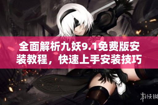 全面解析九妖9.1免费版安装教程，快速上手安装技巧分享