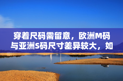 穿着尺码需留意，欧洲M码与亚洲S码尺寸差异较大，如何选择合适尺寸？