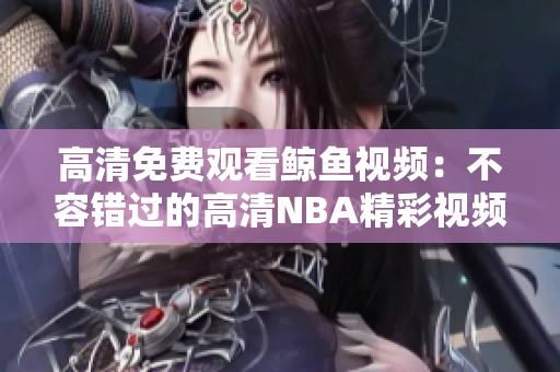 高清免费观看鲸鱼视频：不容错过的高清NBA精彩视频!