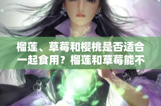 榴莲、草莓和樱桃是否适合一起食用？榴莲和草莓能不能一起吃？