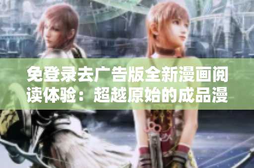 免登录去广告版全新漫画阅读体验：超越原始的成品漫画享受