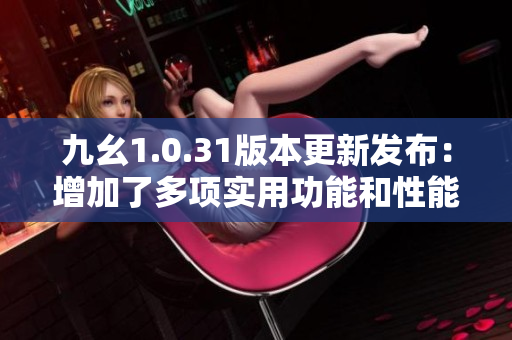 九幺1.0.31版本更新发布：增加了多项实用功能和性能优化，用户体验全面提升
