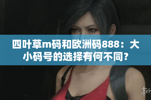 四叶草m码和欧洲码888：大小码号的选择有何不同？