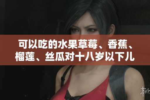 可以吃的水果草莓、香蕉、榴莲、丝瓜对十八岁以下儿童是否安全？
