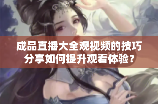 成品直播大全观视频的技巧分享如何提升观看体验？