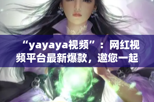 “yayaya视频”：网红视频平台最新爆款，邀您一起畅聊、共赏最热潮流视频内容