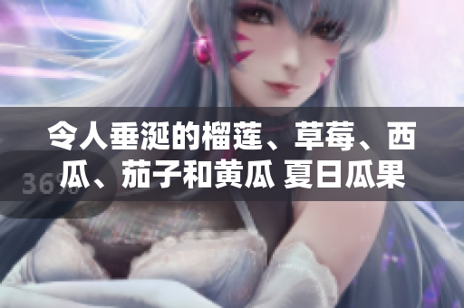 令人垂涎的榴莲、草莓、西瓜、茄子和黄瓜 夏日瓜果盛宴！品尝五种美味，享受多彩生活！