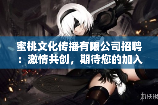 蜜桃文化传播有限公司招聘：激情共创，期待您的加入