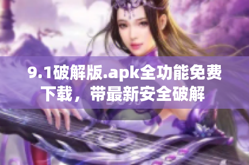 9.1破解版.apk全功能免费下载，带最新安全破解 