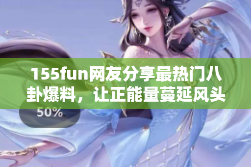 155fun网友分享最热门八卦爆料，让正能量蔓延风头浪尖