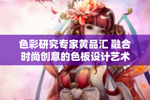 色彩研究专家黄品汇 融合时尚创意的色板设计艺术