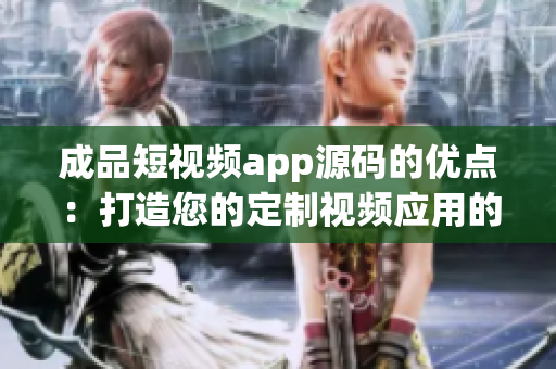 成品短视频app源码的优点：打造您的定制视频应用的完美选择