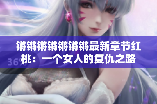 锵锵锵锵锵锵锵最新章节红桃：一个女人的复仇之路