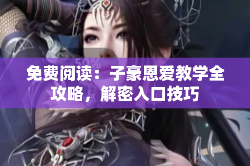 免费阅读：子豪恩爱教学全攻略，解密入口技巧