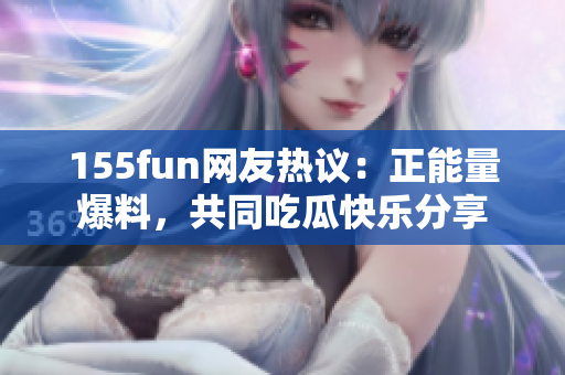 155fun网友热议：正能量爆料，共同吃瓜快乐分享