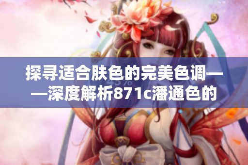 探寻适合肤色的完美色调——深度解析871c潘通色的魅力与运用技巧