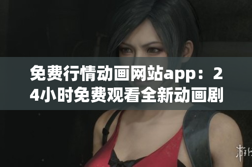 免费行情动画网站app：24小时免费观看全新动画剧集，精彩内容随时欣赏