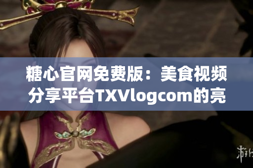 糖心官网免费版：美食视频分享平台TXVlogcom的亮点介绍