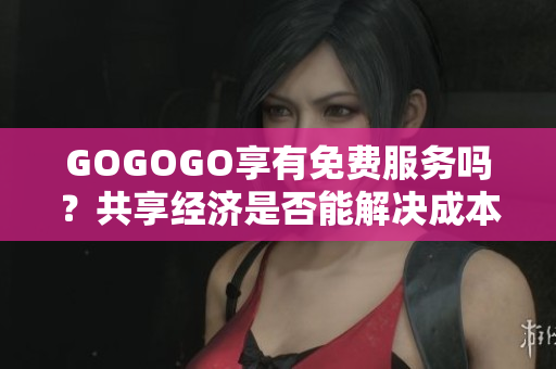 GOGOGO享有免费服务吗？共享经济是否能解决成本问题？