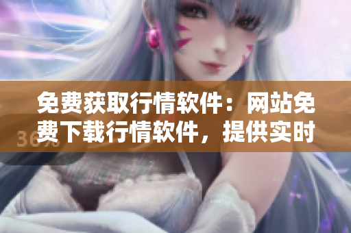 免费获取行情软件：网站免费下载行情软件，提供实时行情分析