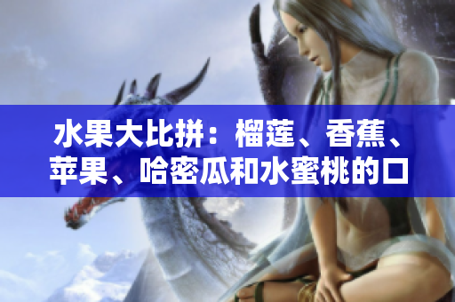 水果大比拼：榴莲、香蕉、苹果、哈密瓜和水蜜桃的口感和营养比较