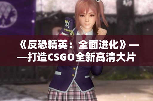 《反恐精英：全面进化》——打造CSGO全新高清大片