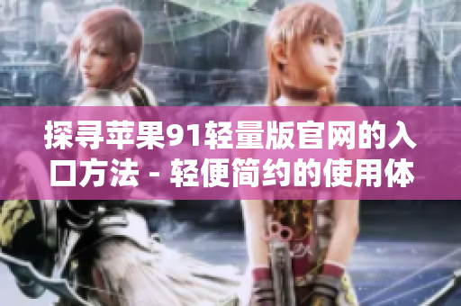 探寻苹果91轻量版官网的入口方法 - 轻便简约的使用体验