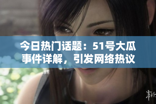 今日热门话题：51号大瓜事件详解，引发网络热议