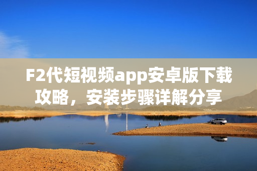 F2代短视频app安卓版下载攻略，安装步骤详解分享