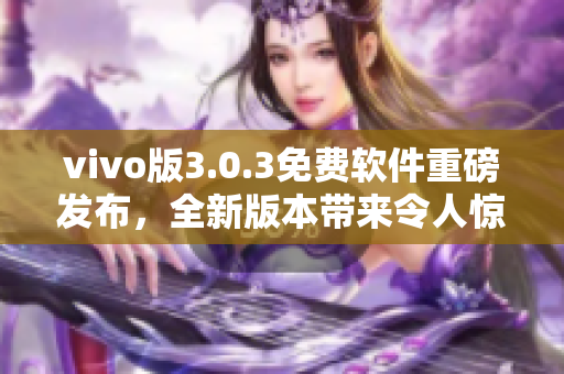 vivo版3.0.3免费软件重磅发布，全新版本带来令人惊喜的功能更新