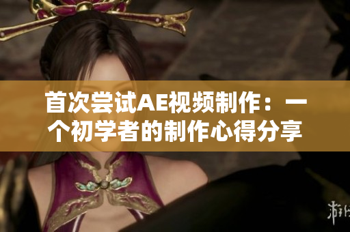 首次尝试AE视频制作：一个初学者的制作心得分享