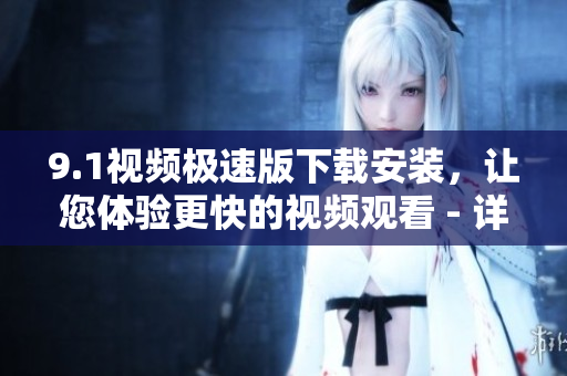 9.1视频极速版下载安装，让您体验更快的视频观看 - 详细指南