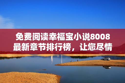 免费阅读幸福宝小说8008最新章节排行榜，让您尽情享受精彩故事