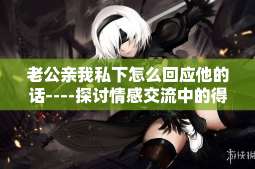 老公亲我私下怎么回应他的话----探讨情感交流中的得体回应方式
