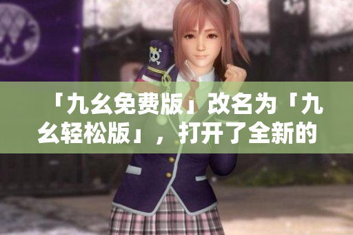 「九幺免费版」改名为「九幺轻松版」，打开了全新的视野。