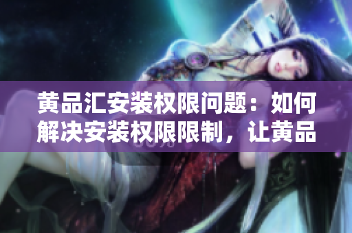 黄品汇安装权限问题：如何解决安装权限限制，让黄品汇顺利安装？