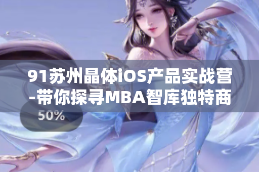 91苏州晶体iOS产品实战营-带你探寻MBA智库独特商业智慧