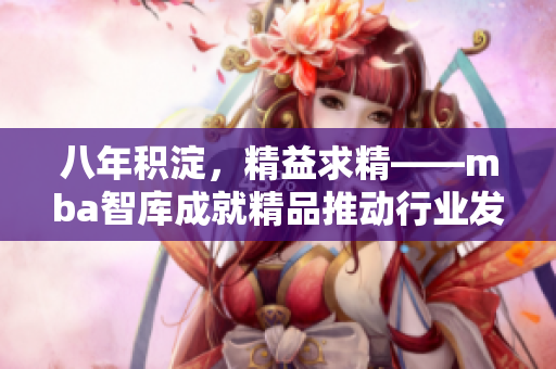 八年积淀，精益求精——mba智库成就精品推动行业发展