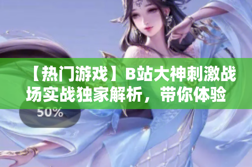 【热门游戏】B站大神刺激战场实战独家解析，带你体验不一样的游戏乐趣