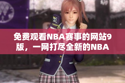 免费观看NBA赛事的网站9版，一网打尽全新的NBA资讯!
